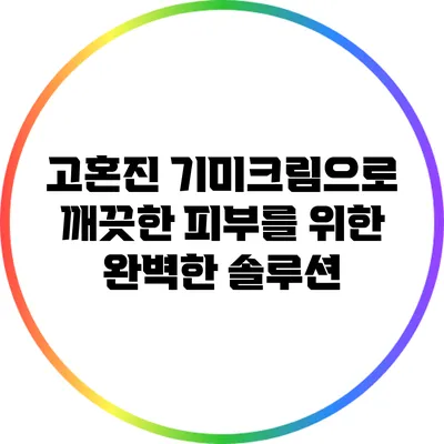 고혼진 기미크림으로 깨끗한 피부를 위한 완벽한 솔루션