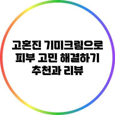 고혼진 기미크림으로 피부 고민 해결하기: 추천과 리뷰