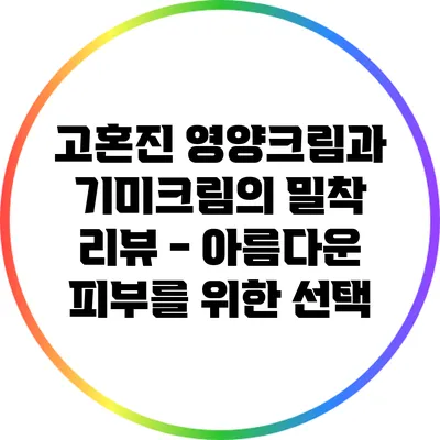 고혼진 영양크림과 기미크림의 밀착 리뷰 - 아름다운 피부를 위한 선택