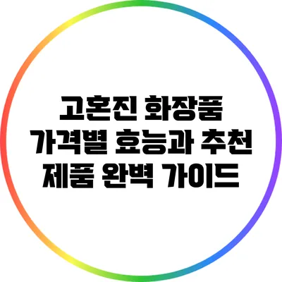 고혼진 화장품: 가격별 효능과 추천 제품 완벽 가이드