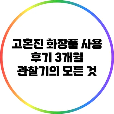 고혼진 화장품 사용 후기: 3개월 관찰기의 모든 것