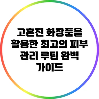 고혼진 화장품을 활용한 최고의 피부 관리 루틴 완벽 가이드