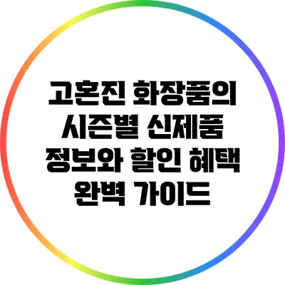 고혼진 화장품의 시즌별 신제품 정보와 할인 혜택 완벽 가이드