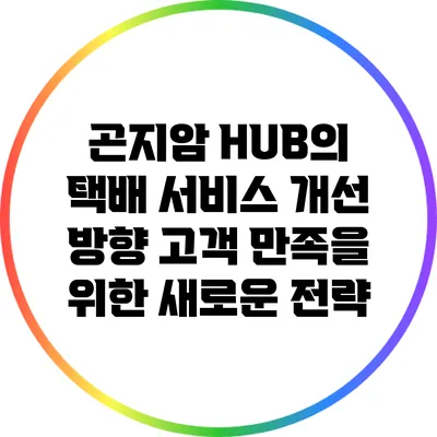 곤지암 HUB의 택배 서비스 개선 방향: 고객 만족을 위한 새로운 전략