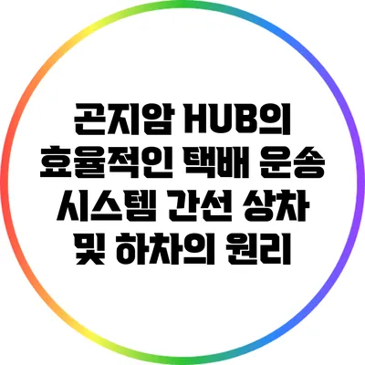 곤지암 HUB의 효율적인 택배 운송 시스템: 간선 상차 및 하차의 원리