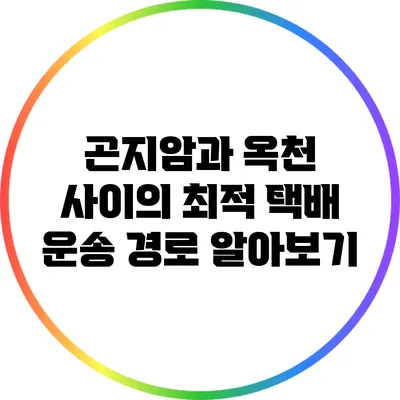 곤지암과 옥천 사이의 최적 택배 운송 경로 알아보기