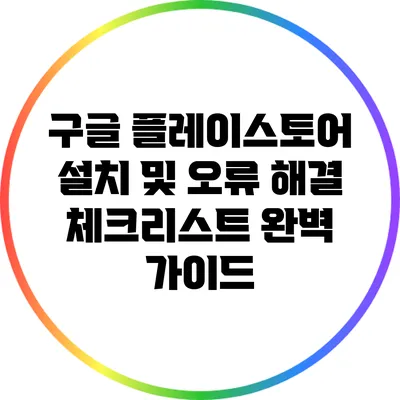 구글 플레이스토어 설치 및 오류 해결 체크리스트 완벽 가이드