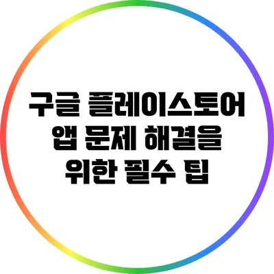 구글 플레이스토어 앱 문제 해결을 위한 필수 팁
