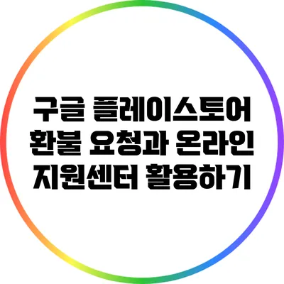 구글 플레이스토어 환불 요청과 온라인 지원센터 활용하기
