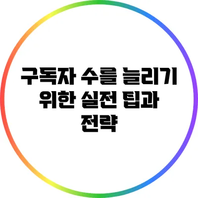 구독자 수를 늘리기 위한 실전 팁과 전략