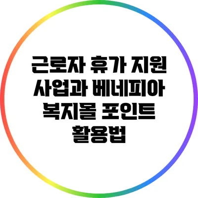 근로자 휴가 지원 사업과 베네피아 복지몰 포인트 활용법