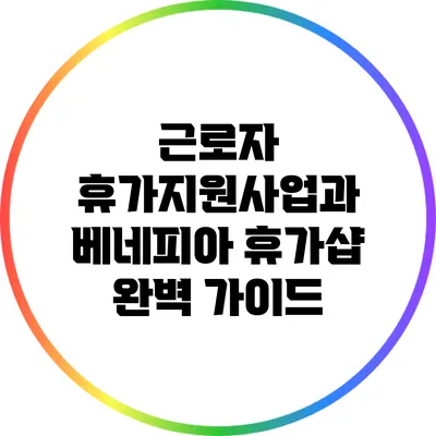 근로자 휴가지원사업과 베네피아 휴가샵 완벽 가이드