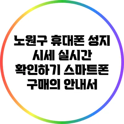 노원구 휴대폰 성지 시세 실시간 확인하기: 스마트폰 구매의 안내서