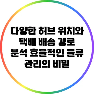 다양한 허브 위치와 택배 배송 경로 분석: 효율적인 물류 관리의 비밀