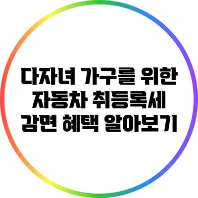 다자녀 가구를 위한 자동차 취등록세 감면 혜택 알아보기