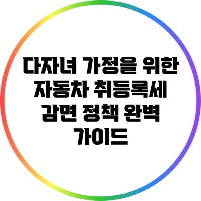 다자녀 가정을 위한 자동차 취등록세 감면 정책 완벽 가이드