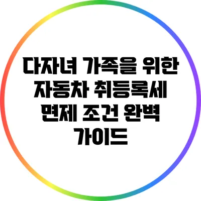 다자녀 가족을 위한 자동차 취등록세 면제 조건 완벽 가이드