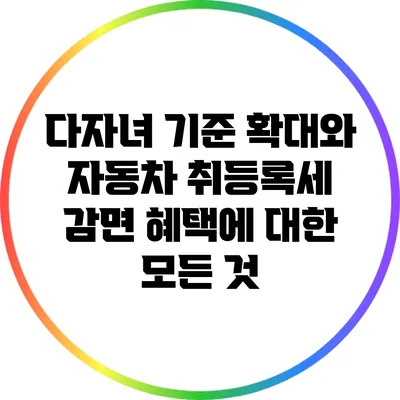 다자녀 기준 확대와 자동차 취등록세 감면 혜택에 대한 모든 것