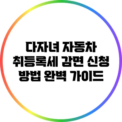 다자녀 자동차 취등록세 감면 신청 방법 완벽 가이드