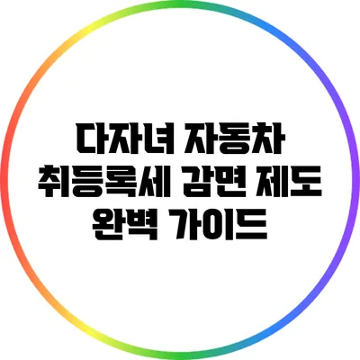 다자녀 자동차 취등록세 감면 제도 완벽 가이드