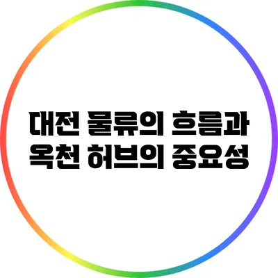 대전 물류의 흐름과 옥천 허브의 중요성