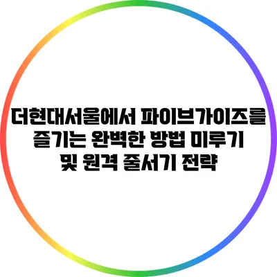 더현대서울에서 파이브가이즈를 즐기는 완벽한 방법: 미루기 및 원격 줄서기 전략