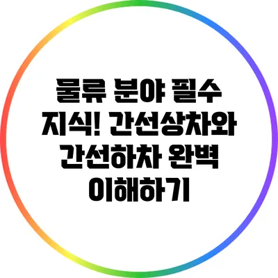 물류 분야 필수 지식! 간선상차와 간선하차 완벽 이해하기