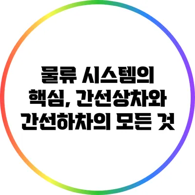 물류 시스템의 핵심, 간선상차와 간선하차의 모든 것
