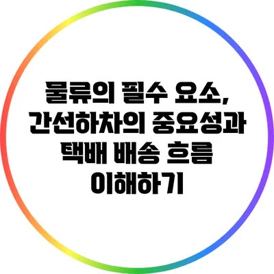 물류의 필수 요소, 간선하차의 중요성과 택배 배송 흐름 이해하기
