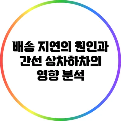 배송 지연의 원인과 간선 상차하차의 영향 분석