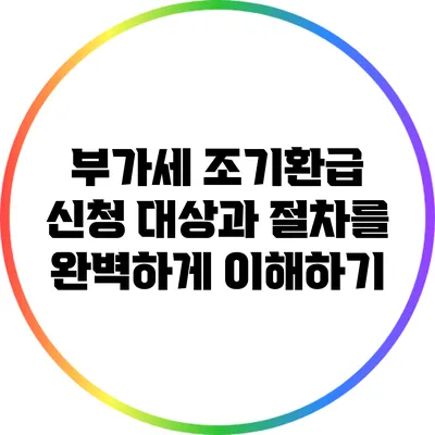 부가세 조기환급 신청 대상과 절차를 완벽하게 이해하기