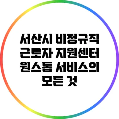 서산시 비정규직 근로자 지원센터 원스톱 서비스의 모든 것