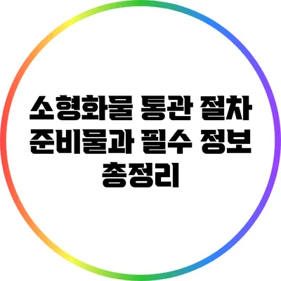 소형화물 통관 절차: 준비물과 필수 정보 총정리