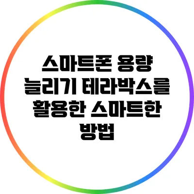 스마트폰 용량 늘리기: 테라박스를 활용한 스마트한 방법