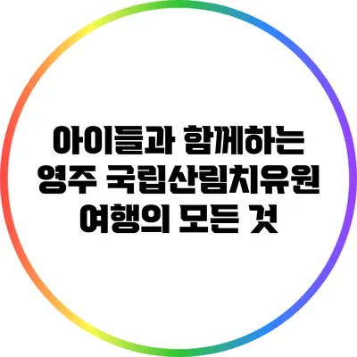 아이들과 함께하는 영주 국립산림치유원 여행의 모든 것