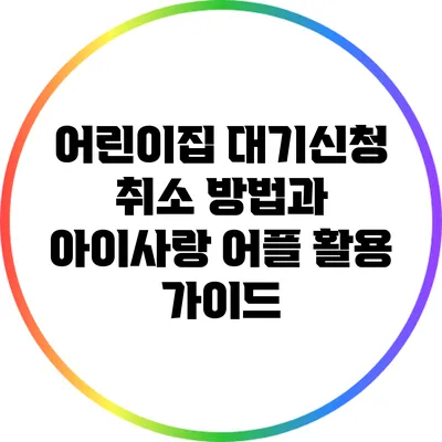 어린이집 대기신청 취소 방법과 아이사랑 어플 활용 가이드