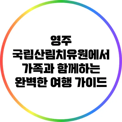 영주 국립산림치유원에서 가족과 함께하는 완벽한 여행 가이드