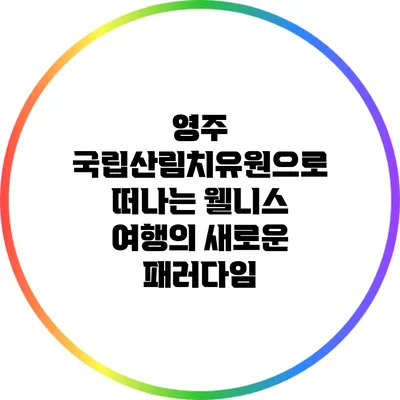 영주 국립산림치유원으로 떠나는 웰니스 여행의 새로운 패러다임