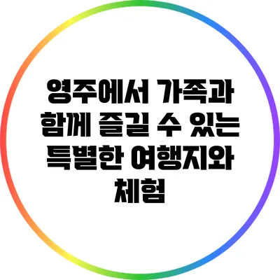 영주에서 가족과 함께 즐길 수 있는 특별한 여행지와 체험