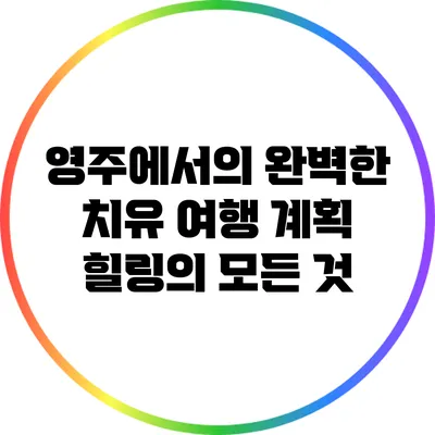 영주에서의 완벽한 치유 여행 계획: 힐링의 모든 것