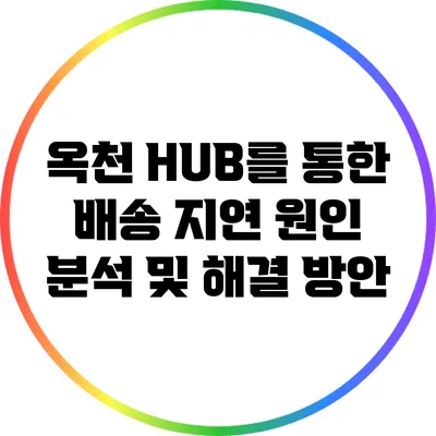 옥천 HUB를 통한 배송 지연 원인 분석 및 해결 방안