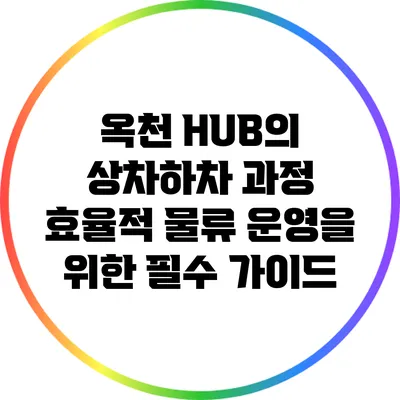 옥천 HUB의 상차하차 과정: 효율적 물류 운영을 위한 필수 가이드