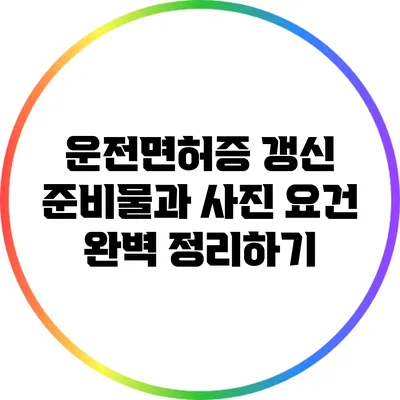 운전면허증 갱신 준비물과 사진 요건 완벽 정리하기
