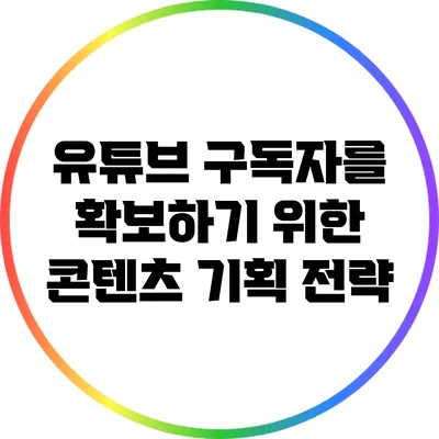 유튜브 구독자를 확보하기 위한 콘텐츠 기획 전략