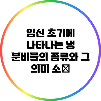 임신 초기에 나타나는 냉 분비물의 종류와 그 의미 소解