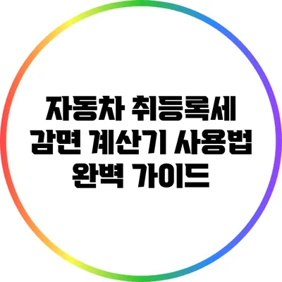 자동차 취등록세 감면 계산기 사용법 완벽 가이드