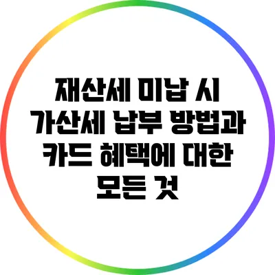 재산세 미납 시 가산세: 납부 방법과 카드 혜택에 대한 모든 것