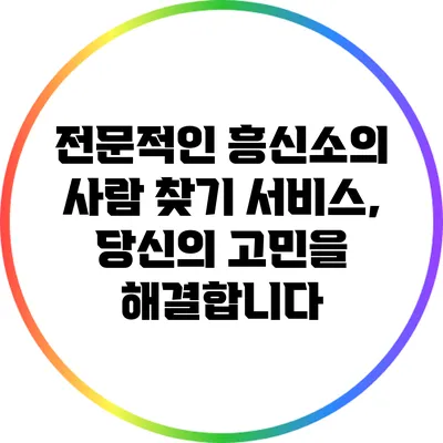 전문적인 흥신소의 사람 찾기 서비스, 당신의 고민을 해결합니다