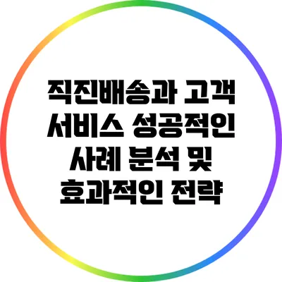 직진배송과 고객 서비스: 성공적인 사례 분석 및 효과적인 전략