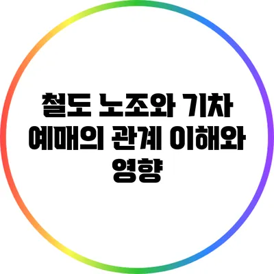 철도 노조와 기차 예매의 관계: 이해와 영향